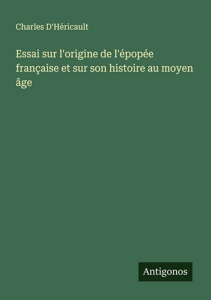 Produktbild: Essai sur l'origine de l'&eacute;pop&eacute;e fran&ccedil;aise et sur son histoire au moyen &acirc;ge