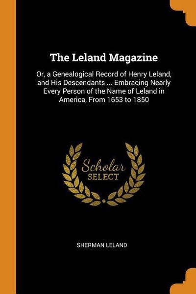 The Leland Magazine: Or, a Genealogical Record of Henry Leland, and His Descendants ... Embracing Nearly Every Person of the Name of Leland