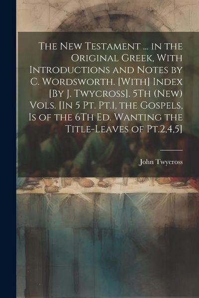 Produktbild: The New Testament ... in the Original Greek, With Introductions and Notes by C. Wordsworth. [With] Index [By J. Twycross]. 5Th (New) Vols. [In 5 Pt. P
