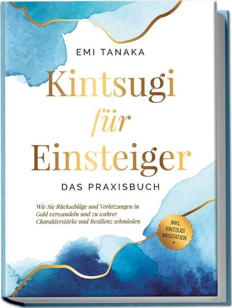 Produktbild: Kintsugi f&uuml;r Einsteiger - Das Praxisbuch: Wie Sie R&uuml;ckschl&auml;ge und Verletzungen in Gold verwandeln und zu wahrer Charakterst&auml;rke und Resilienz schmieden - inkl. Kintsugi Meditation