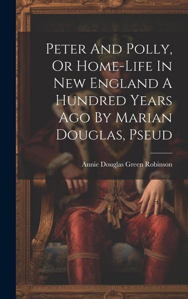 Produktbild: Peter And Polly, Or Home-life In New England A Hundred Years Ago By Marian Douglas, Pseud