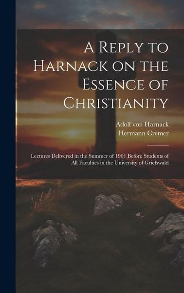 Produktbild: A Reply to Harnack on the Essence of Christianity; Lectures Delivered in the Summer of 1901 Before Students of all Faculties in the University of Grie
