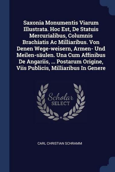 Produktbild: Saxonia Monumentis Viarum Illustrata. Hoc Est, De Statuis Mercurialibus, Columnis Brachiatis Ac Milliaribus. Von Denen Wege-weisern, Armen- Und Meilen-s&auml;ulen. Una Cum Affinibus De Angariis, ... Postarum Origine, Viis Publicis, Milliaribus In Genere