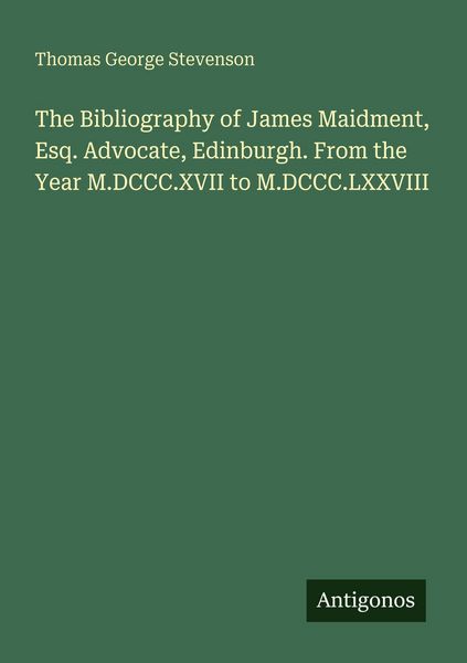 Produktbild: The Bibliography of James Maidment, Esq. Advocate, Edinburgh. From the Year M.DCCC.XVII to M.DCCC.LXXVIII