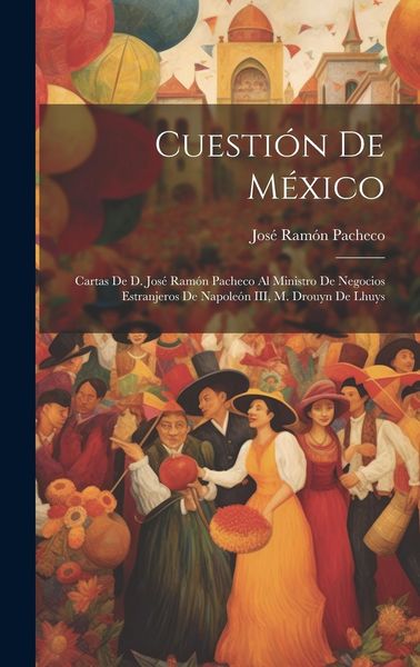 Produktbild: Cuesti&oacute;n de M&eacute;xico: Cartas de d. Jos&eacute; Ram&oacute;n Pacheco al ministro de negocios estranjeros de Napole&oacute;n III, M. Drouyn de Lhuys