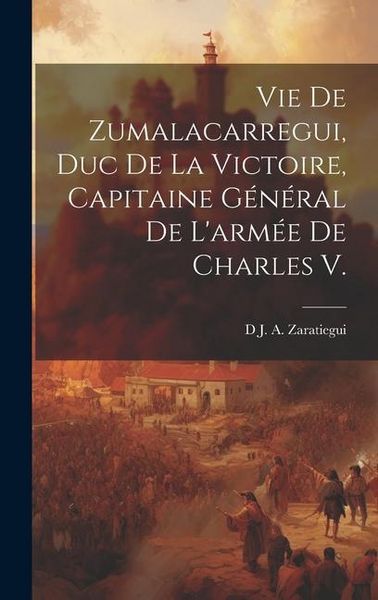 Produktbild: Vie De Zumalacarregui, Duc De La Victoire, Capitaine G&eacute;n&eacute;ral De L'arm&eacute;e De Charles V.