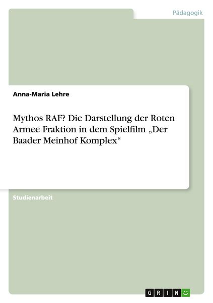 Mythos RAF? Die Darstellung der Roten Armee Fraktion in dem Spielfilm 'Der Baader Meinhof Komplex'; Taschenbuch von Anna-Maria Lehre, GRIN,
