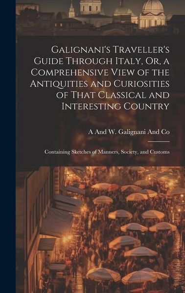 Produktbild: Galignani's Traveller's Guide Through Italy, Or, a Comprehensive View of the Antiquities and Curiosities of That Classical and Interesting Country: Co