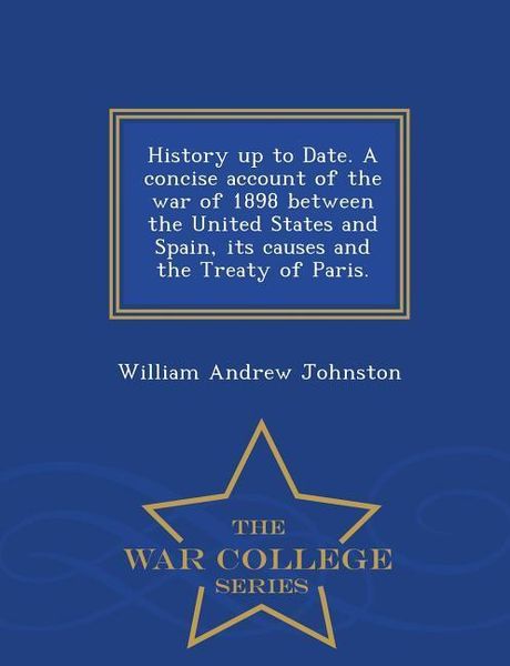 Produktbild: History Up to Date. a Concise Account of the War of 1898 Between the United States and Spain, Its Causes and the Treaty of Paris. - War College Series