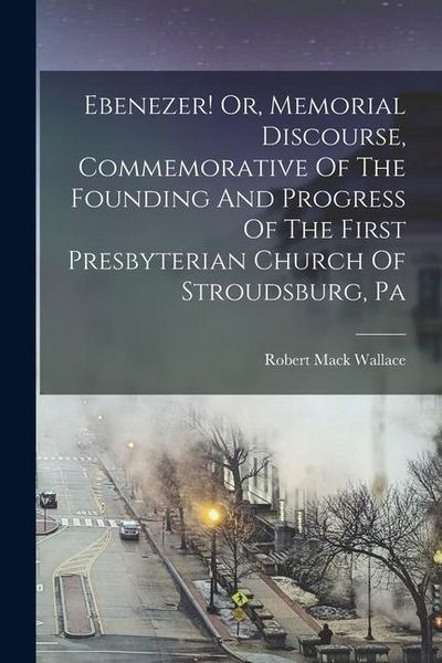 Produktbild: Ebenezer! Or, Memorial Discourse, Commemorative Of The Founding And Progress Of The First Presbyterian Church Of Stroudsburg, Pa