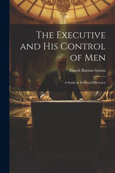 Produktbild: The Executive and his Control of Men: A Study in Personal Efficiency