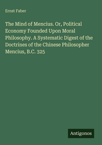 Produktbild: The Mind of Mencius. Or, Political Economy Founded Upon Moral Philosophy. A Systematic Digest of the Doctrines of the Chinese Philosopher Mencius, B.C
