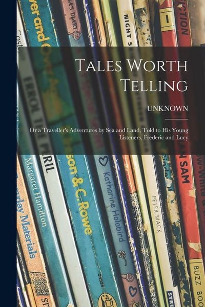Produktbild: Tales Worth Telling; or a Traveller's Adventures by Sea and Land, Told to His Young Listeners, Frederic and Lucy