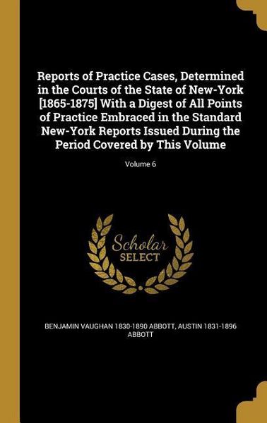 Produktbild: Reports of Practice Cases, Determined in the Courts of the State of New-York [1865-1875] With a Digest of All Points of Practice Embraced in the Standard New-York Reports Issued During the Period Covered by This Volume; Volume 6