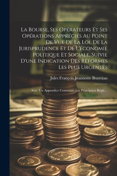 Produktbild: La Bourse, Ses Op&eacute;rateurs Et Ses Op&eacute;rations Appr&eacute;ci&eacute;s Au Point De Vue De La Loi, De La Jurisprudence Et De L'&eacute;conomie Politique Et Sociale, Suivie D'une Indication Des R&eacute;formes Les Plus Urgentes; Avec Un Appendice Contenant Les Principaux R&eacute;gle...
