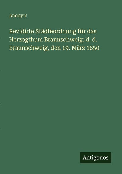 Revidirte Städteordnung für das Herzogthum Braunschweig: d. d. Braunschweig, den 19. März 1850, Taschenbuch von , Antigonos Verlag, 9783386413602
