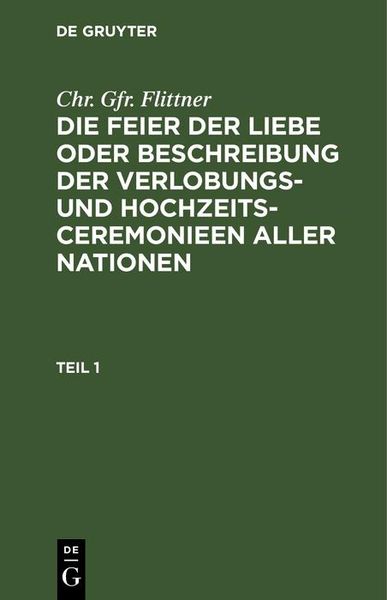 Produktbild: Chr. Gfr. Flittner: Die Feier der Liebe oder Beschreibung der Verlobungs- und Hochzeits-Ceremonieen aller Nationen. Teil 1