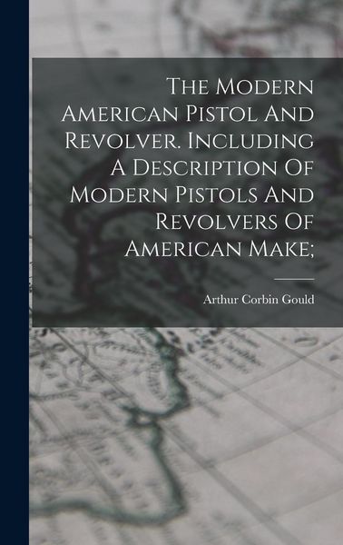 Produktbild: The Modern American Pistol And Revolver. Including A Description Of Modern Pistols And Revolvers Of American Make;
