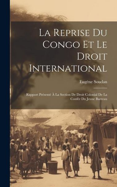Produktbild: La Reprise Du Congo Et Le Droit International: Rapport Pr&eacute;sent&eacute; &Agrave; La Section De Droit Colonial De La Conf&eacute;r Du Jeune Barreau