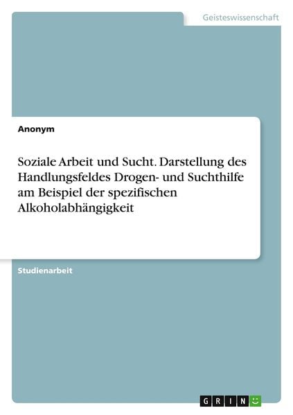 Soziale Arbeit und Sucht. Darstellung des Handlungsfeldes Drogen- und Suchthilfe am Beispiel der spezifischen Alkoholabhängigkeit, Taschenbuch von ,