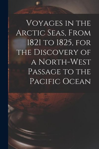 Produktbild: Voyages in the Arctic Seas, From 1821 to 1825, for the Discovery of a North-west Passage to the Pacific Ocean [microform]