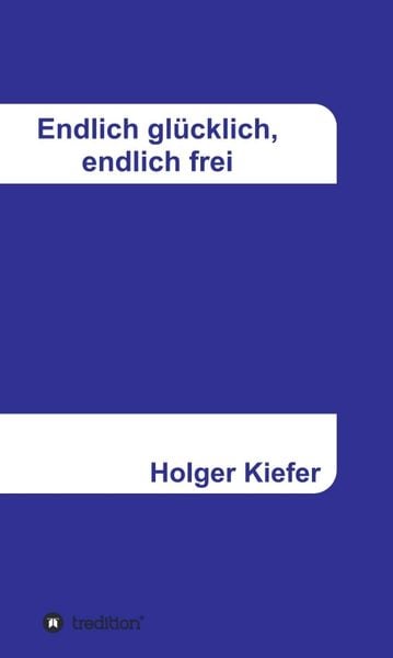 Endlich glücklich, endlich frei, Gebundene Ausgabe von Holger Kiefer, Tredition, 978-3-347-25004-8
