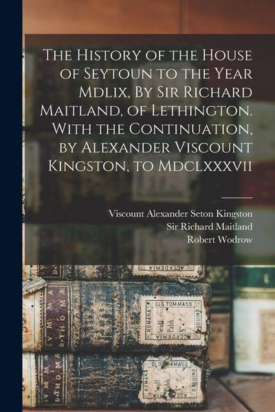 Produktbild: The History of the House of Seytoun to the Year Mdlix, By Sir Richard Maitland, of Lethington. With the Continuation, by Alexander Viscount Kingston,