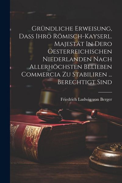 Produktbild: Gr&uuml;ndliche Erweisung, Da&szlig; Ihro R&ouml;misch-kayserl. Majest&auml;t In Dero Oesterreichischen Niederlanden Nach Allerh&ouml;chsten Belieben Commercia Zu Stabiliren ..