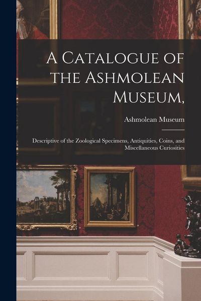 Produktbild: A Catalogue of the Ashmolean Museum,: Descriptive of the Zoological Specimens, Antiquities, Coins, and Miscellaneous Curiosities