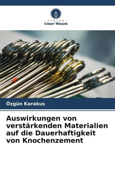 Auswirkungen von verstärkenden Materialien auf die Dauerhaftigkeit von Knochenzement, Taschenbuch von Özgün Karakus, Verlag Unser Wissen,