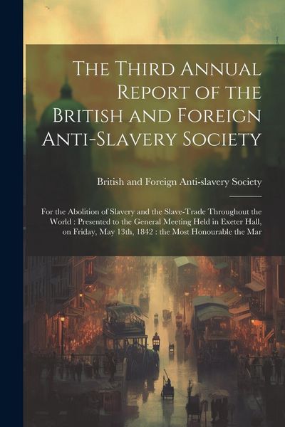 Produktbild: The Third Annual Report of the British and Foreign Anti-slavery Society: For the Abolition of Slavery and the Slave-trade Throughout the World: Presen