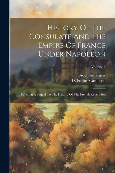 Produktbild: History Of The Consulate And The Empire Of France Under Napoleon: Forming A Sequel To The History Of The French Revolution; Volume 2