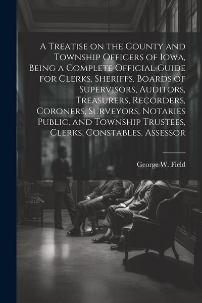 Produktbild: A Treatise on the County and Township Officers of Iowa, Being a Complete Official Guide for Clerks, Sheriffs, Boards of Supervisors, Auditors, Treasur
