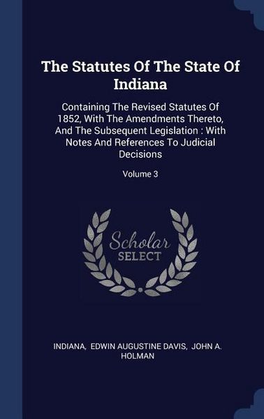 Produktbild: The Statutes Of The State Of Indiana: Containing The Revised Statutes Of 1852, With The Amendments Thereto, And The Subsequent Legislation: With Notes