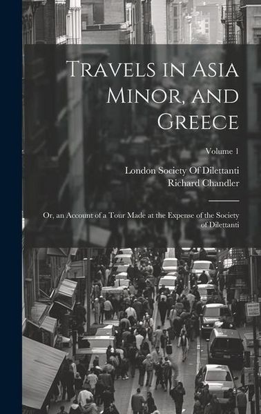 Produktbild: Travels in Asia Minor, and Greece: Or, an Account of a Tour Made at the Expense of the Society of Dilettanti; Volume 1