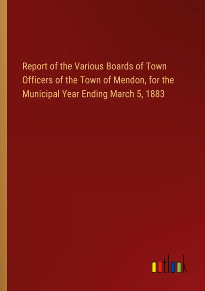 Produktbild: Report of the Various Boards of Town Officers of the Town of Mendon, for the Municipal Year Ending March 5, 1883