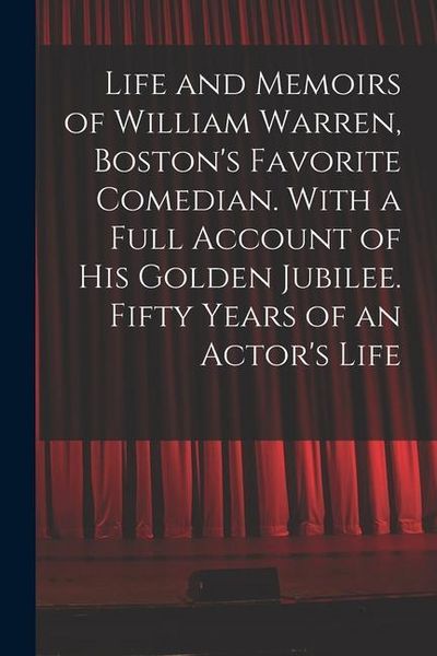 Produktbild: Life and Memoirs of William Warren, Boston's Favorite Comedian. With a Full Account of His Golden Jubilee. Fifty Years of an Actor's Life