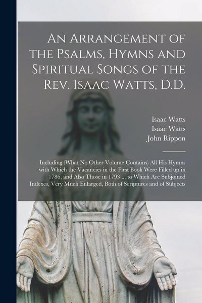 Produktbild: An Arrangement of the Psalms, Hymns and Spiritual Songs of the Rev. Isaac Watts, D.D.: Including (what No Other Volume Contains) All His Hymns With Wh