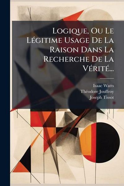 Produktbild: Logique, Ou Le L&Atilde;(c)gitime Usage De La Raison Dans La Recherche De La V&Atilde;(c)rit&Atilde;(c)...