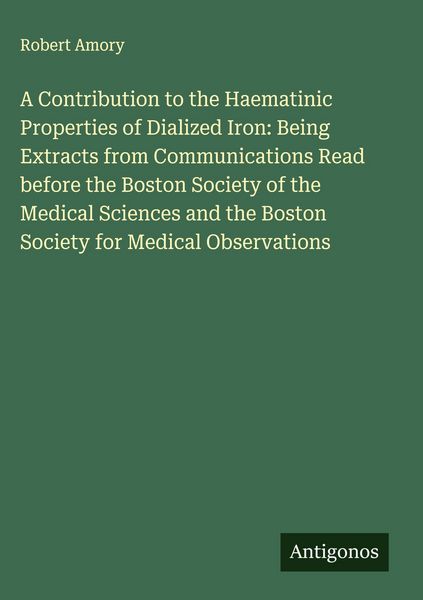 Produktbild: A Contribution to the Haematinic Properties of Dialized Iron: Being Extracts from Communications Read before the Boston Society of the Medical Science