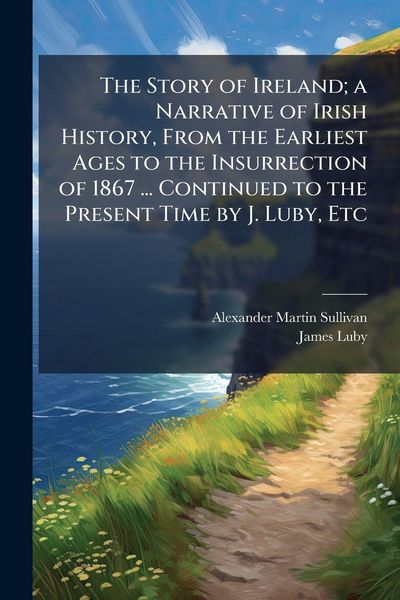 Produktbild: The Story of Ireland; a Narrative of Irish History, From the Earliest Ages to the Insurrection of 1867 ... Continued to the Present Time by J. Luby, Etc