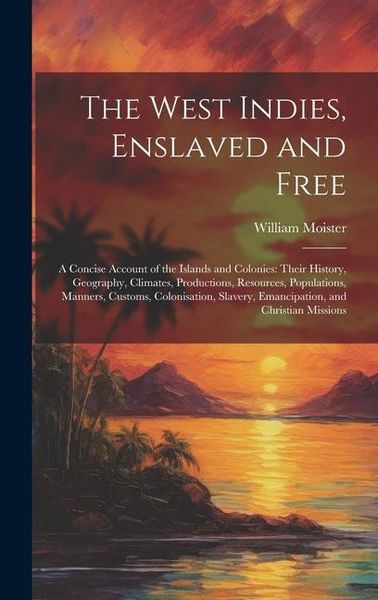 Produktbild: The West Indies, Enslaved and Free: A Concise Account of the Islands and Colonies: Their History, Geography, Climates, Productions, Resources, Populat