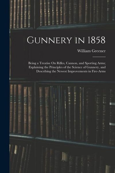 Produktbild: Gunnery in 1858: Being a Treatise On Rifles, Cannon, and Sporting Arms; Explaining the Principles of the Science of Gunnery, and Descri