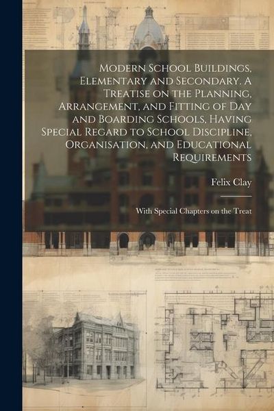 Produktbild: Modern School Buildings, Elementary and Secondary. A Treatise on the Planning, Arrangement, and Fitting of day and Boarding Schools, Having Special Re