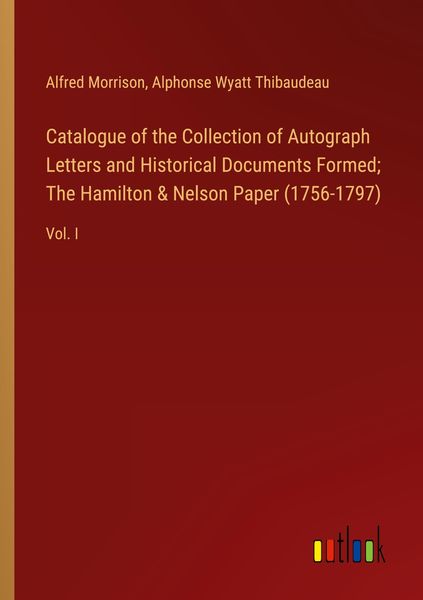 Produktbild: Catalogue of the Collection of Autograph Letters and Historical Documents Formed; The Hamilton & Nelson Paper (1756-1797)