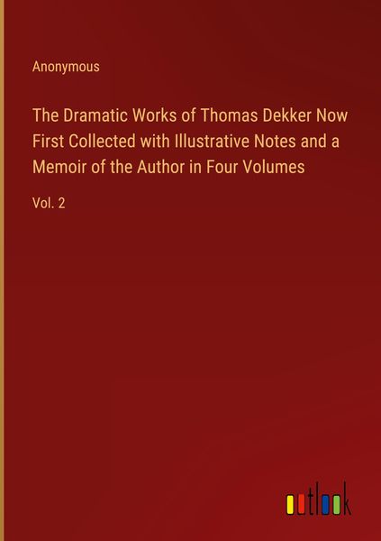 Produktbild: The Dramatic Works of Thomas Dekker Now First Collected with Illustrative Notes and a Memoir of the Author in Four Volumes