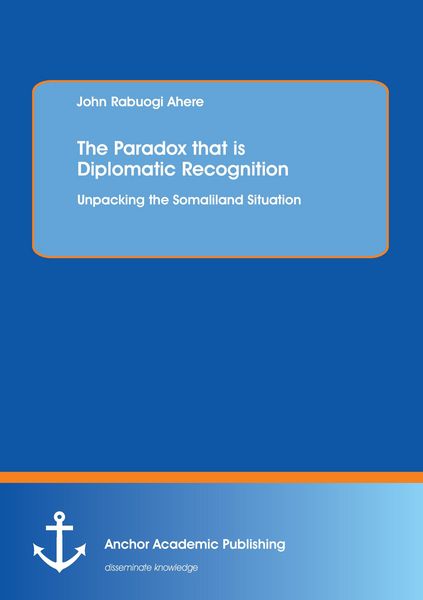 The Paradox that is Diplomatic Recognition: Unpacking the Somaliland Situation, Taschenbuch von John Rabuogi Ahere, Anchor Academic Publishing,