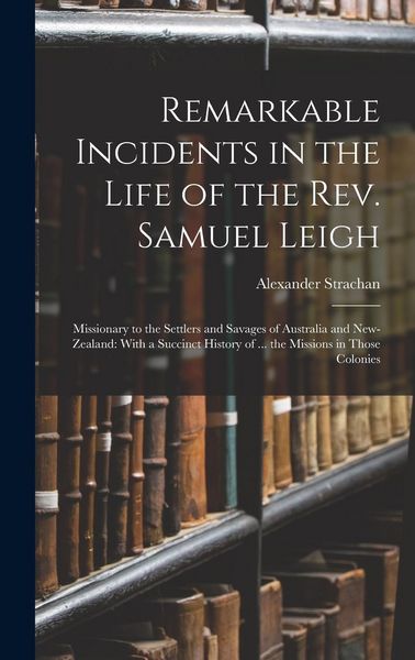 Produktbild: Remarkable Incidents in the Life of the Rev. Samuel Leigh: Missionary to the Settlers and Savages of Australia and New-Zealand: With a Succinct Histor