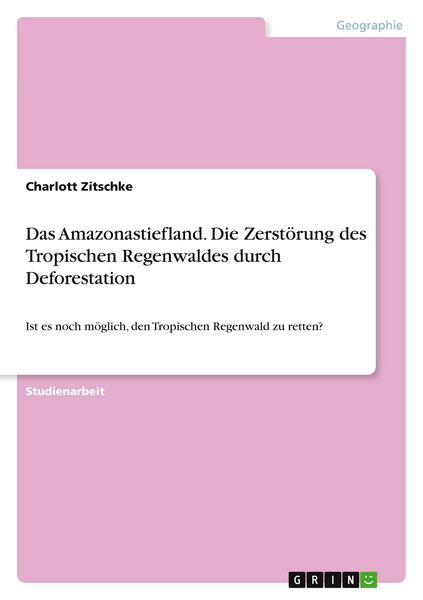 Das Amazonastiefland. Die Zerstörung des Tropischen Regenwaldes durch Deforestation, Taschenbuch von Charlott Zitschke, GRIN, 9783668283251