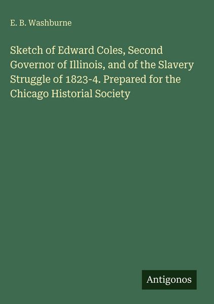 Produktbild: Sketch of Edward Coles, Second Governor of Illinois, and of the Slavery Struggle of 1823-4. Prepared for the Chicago Historial Society